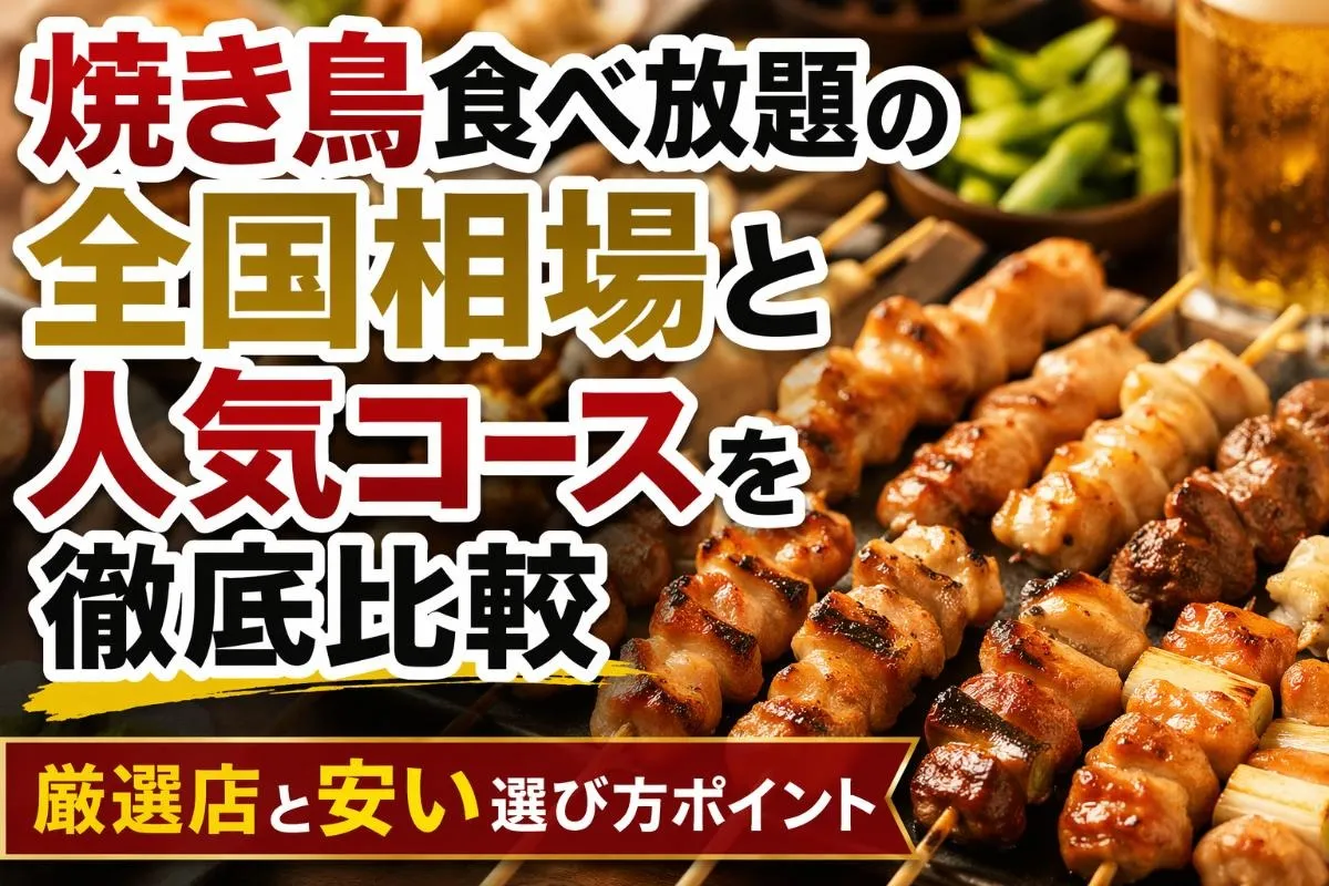 焼き鳥食べ放題の全国相場と人気コースを徹底比較｜厳選店と安い選び方ポイント