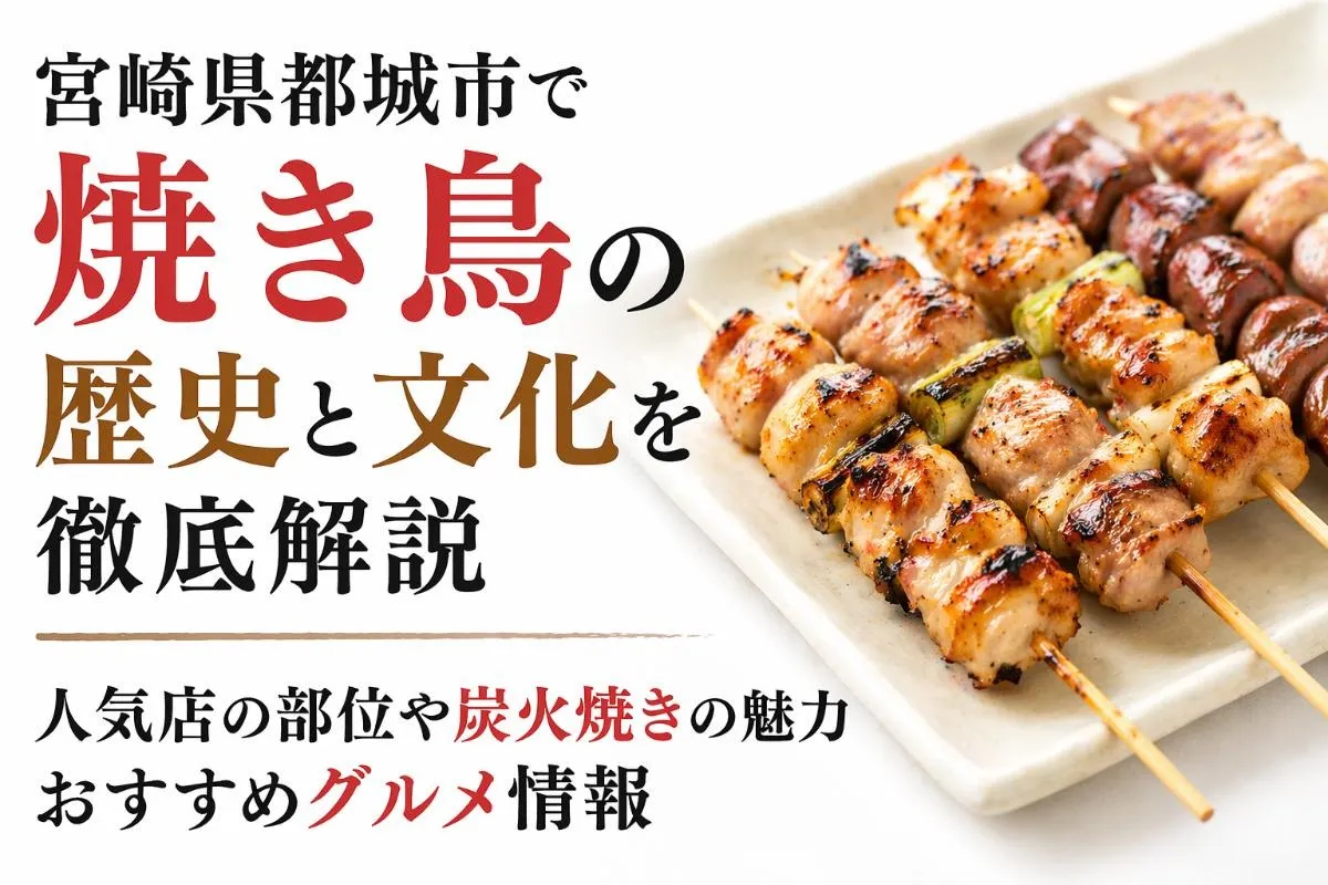 宮崎県都城市で焼き鳥の歴史と文化を徹底解説｜人気店の部位や炭火焼きの魅力・おすすめグルメ情報